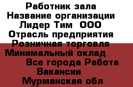 Работник зала › Название организации ­ Лидер Тим, ООО › Отрасль предприятия ­ Розничная торговля › Минимальный оклад ­ 25 000 - Все города Работа » Вакансии   . Мурманская обл.,Мончегорск г.